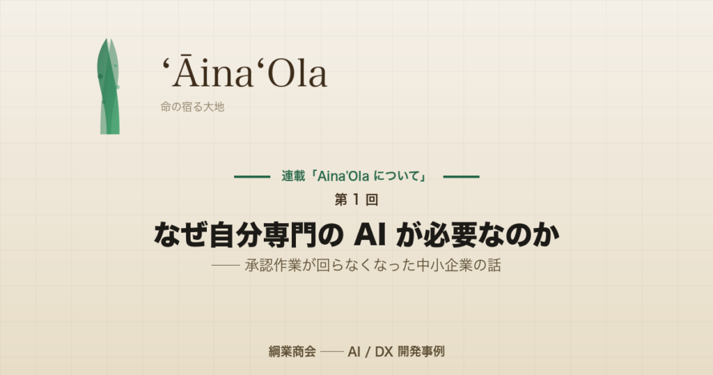連載「Aina’Ola について」第 1 回: なぜ自分専門の AI が必要なのか ── 承認作業が回らなくなった中小企業の話