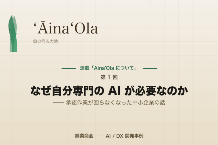 連載「Aina’Ola について」第 1 回: なぜ自分専門の AI が必要なのか ── 承認作業が回らなくなった中小企業の話